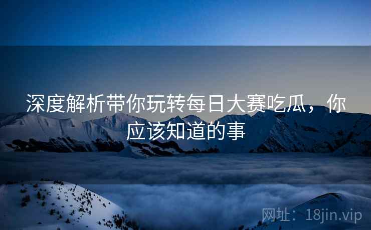 深度解析带你玩转每日大赛吃瓜，你应该知道的事