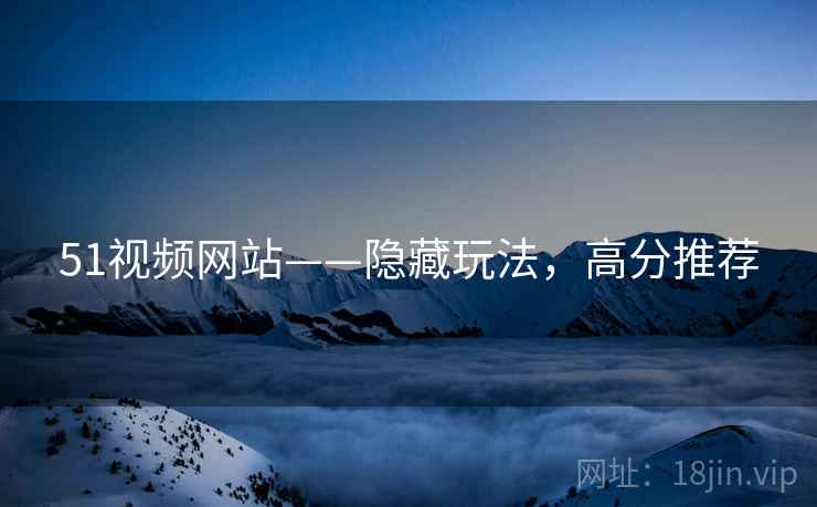 51视频网站——隐藏玩法，高分推荐