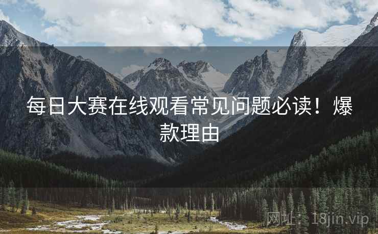 每日大赛在线观看常见问题必读！爆款理由
