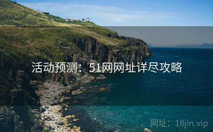 活动预测：51网网址详尽攻略