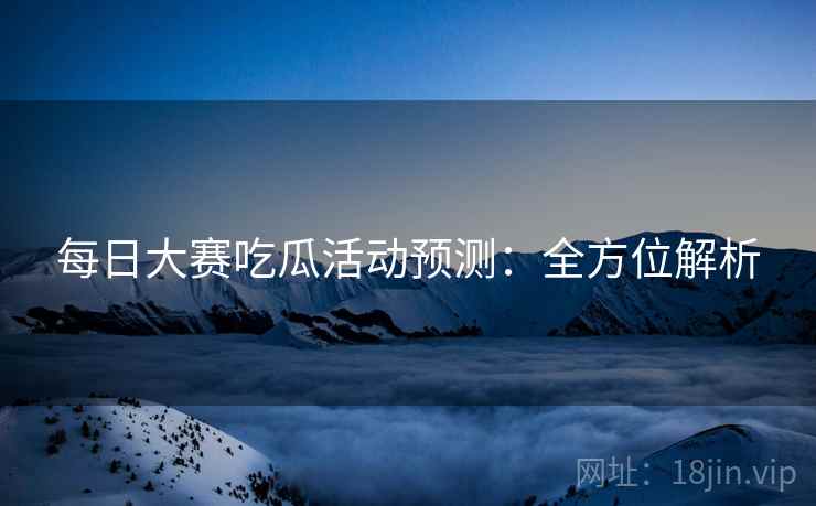 每日大赛吃瓜活动预测：全方位解析
