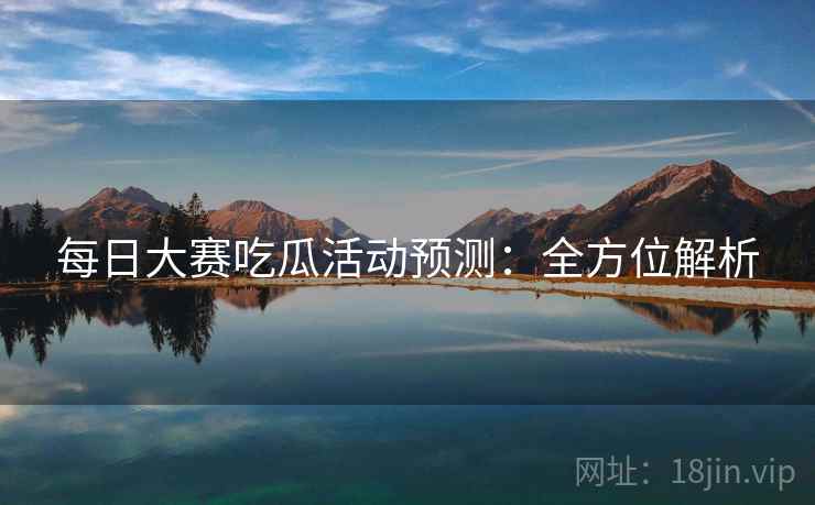 每日大赛吃瓜活动预测：全方位解析