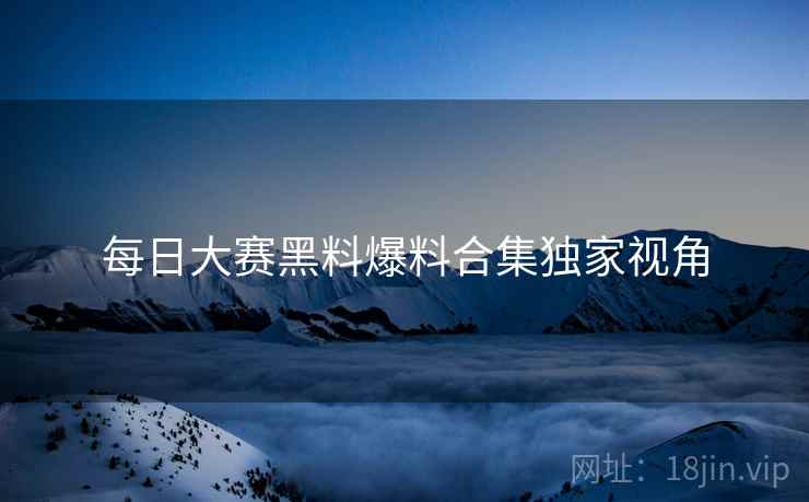每日大赛黑料爆料合集独家视角