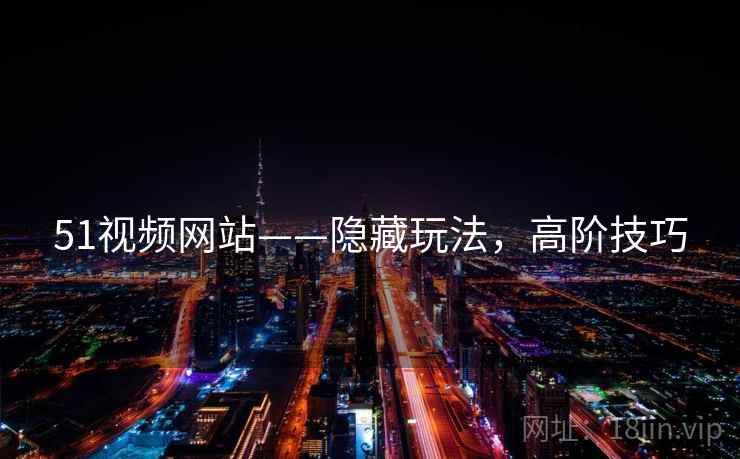 51视频网站——隐藏玩法，高阶技巧
