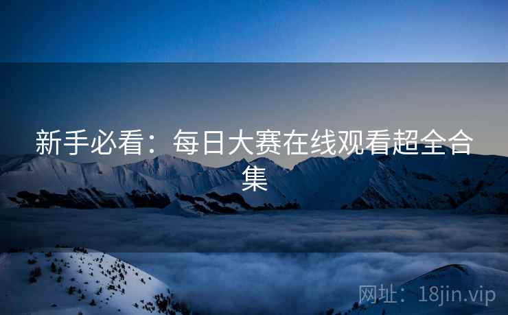 新手必看：每日大赛在线观看超全合集