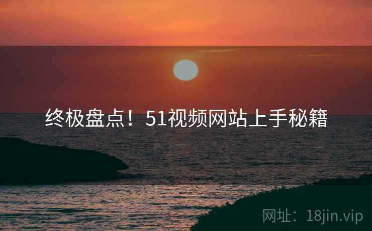 终极盘点！51视频网站上手秘籍