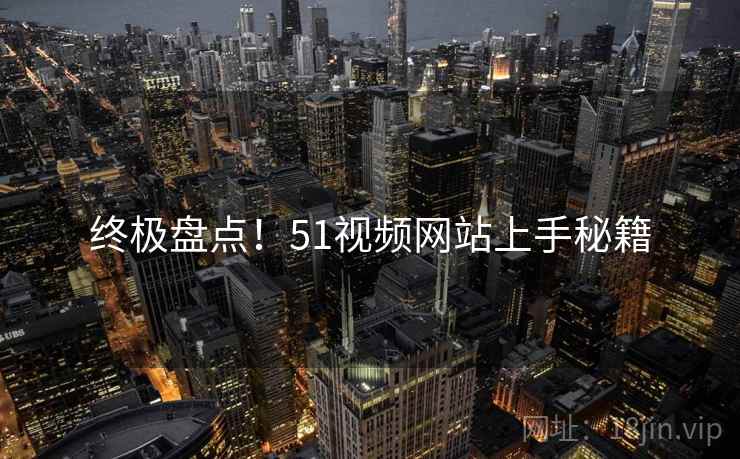 终极盘点！51视频网站上手秘籍