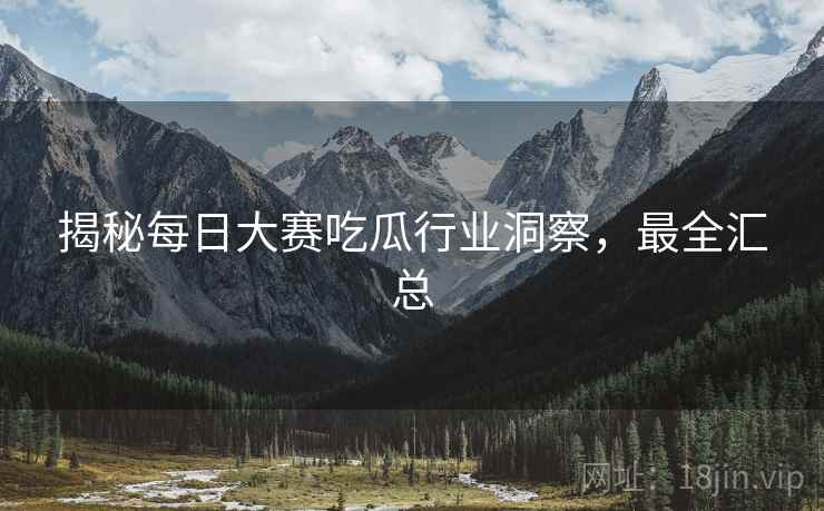 揭秘每日大赛吃瓜行业洞察，最全汇总