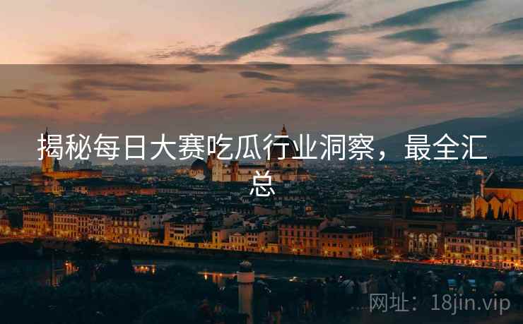 揭秘每日大赛吃瓜行业洞察，最全汇总