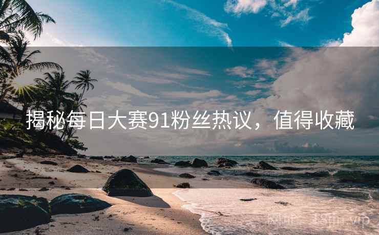 揭秘每日大赛91粉丝热议，值得收藏
