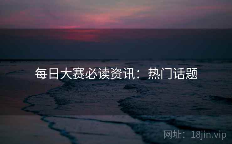 每日大赛必读资讯：热门话题