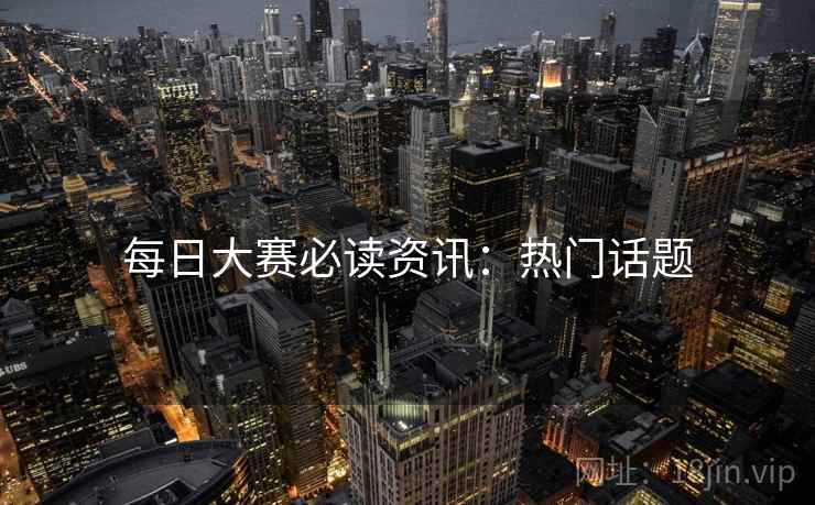 每日大赛必读资讯：热门话题