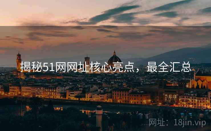 揭秘51网网址核心亮点，最全汇总