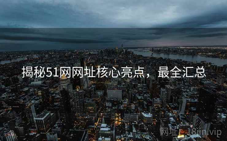 揭秘51网网址核心亮点，最全汇总