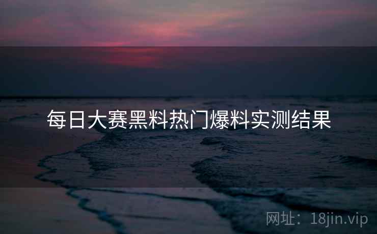 每日大赛黑料热门爆料实测结果