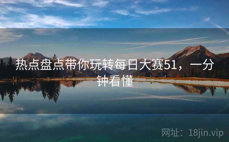 热点盘点带你玩转每日大赛51，一分钟看懂