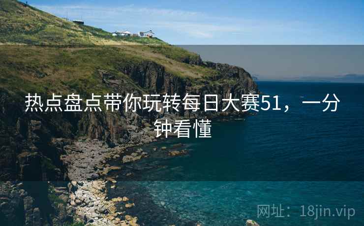 热点盘点带你玩转每日大赛51，一分钟看懂