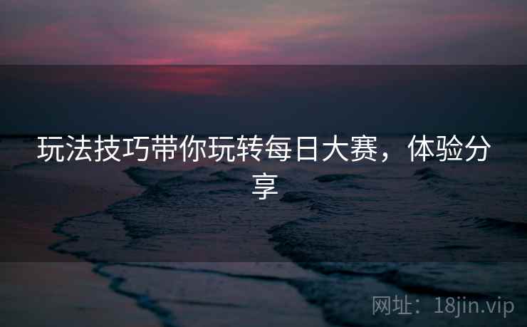 玩法技巧带你玩转每日大赛，体验分享