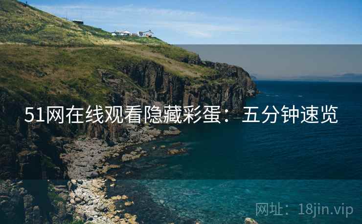 51网在线观看隐藏彩蛋：五分钟速览