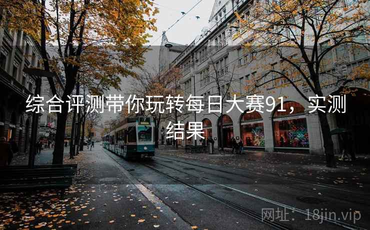 综合评测带你玩转每日大赛91，实测结果
