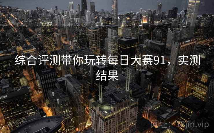 综合评测带你玩转每日大赛91，实测结果