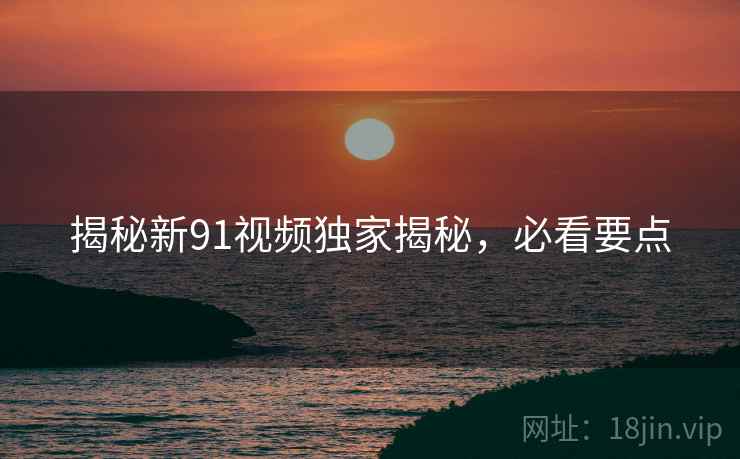揭秘新91视频独家揭秘，必看要点