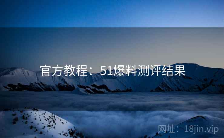 官方教程：51爆料测评结果