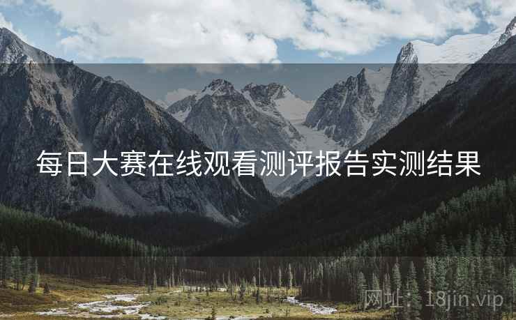 每日大赛在线观看测评报告实测结果