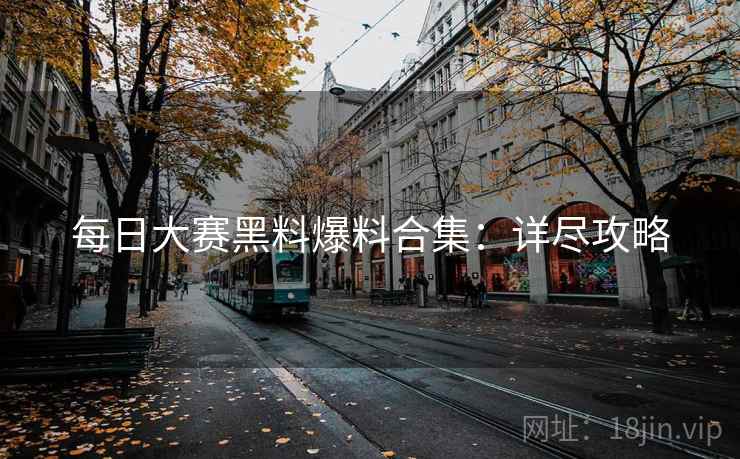 每日大赛黑料爆料合集：详尽攻略