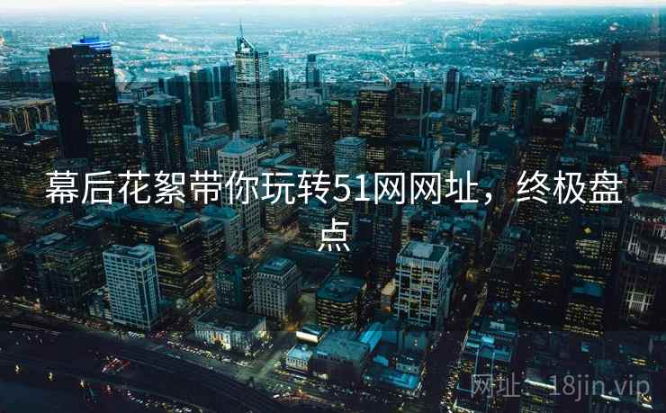 幕后花絮带你玩转51网网址，终极盘点