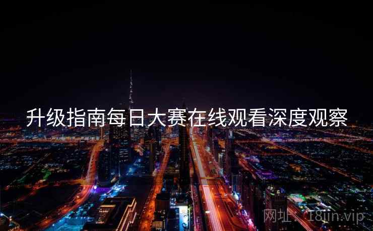 升级指南每日大赛在线观看深度观察