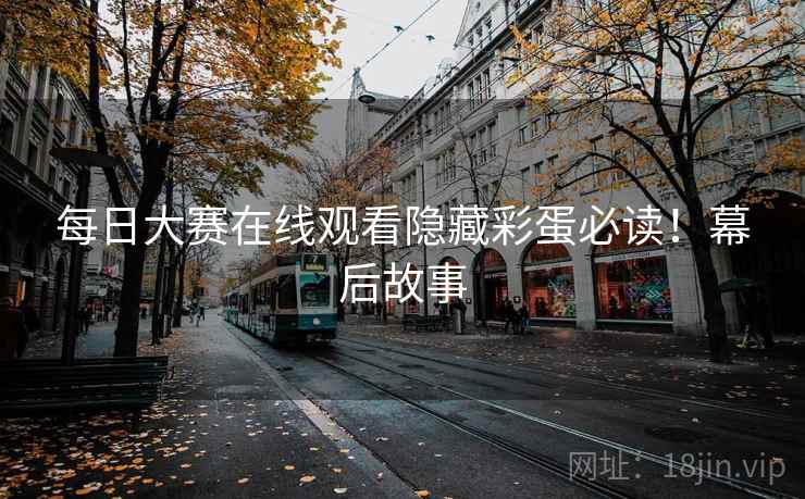 每日大赛在线观看隐藏彩蛋必读！幕后故事