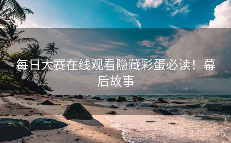 每日大赛在线观看隐藏彩蛋必读！幕后故事