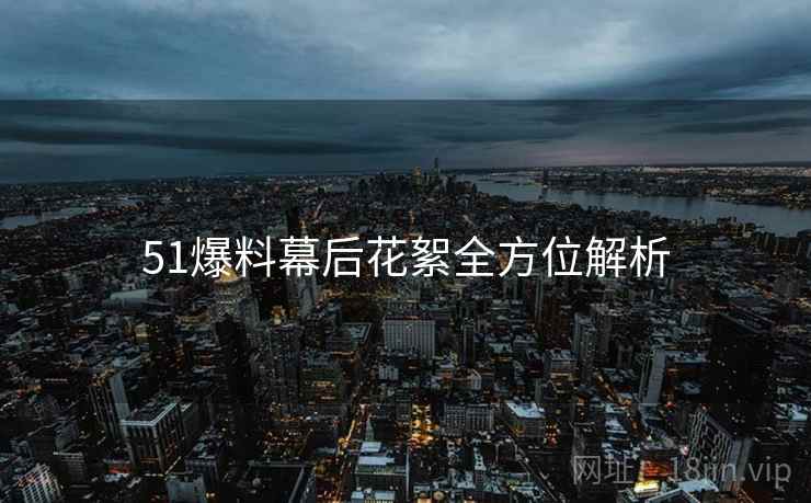 51爆料幕后花絮全方位解析
