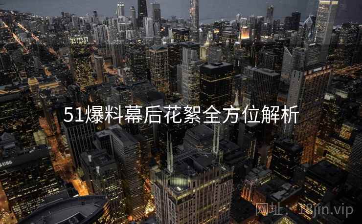 51爆料幕后花絮全方位解析