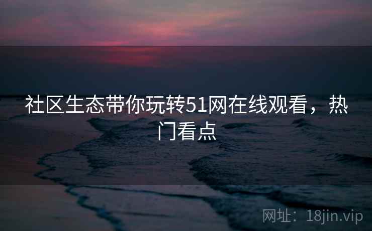 社区生态带你玩转51网在线观看，热门看点