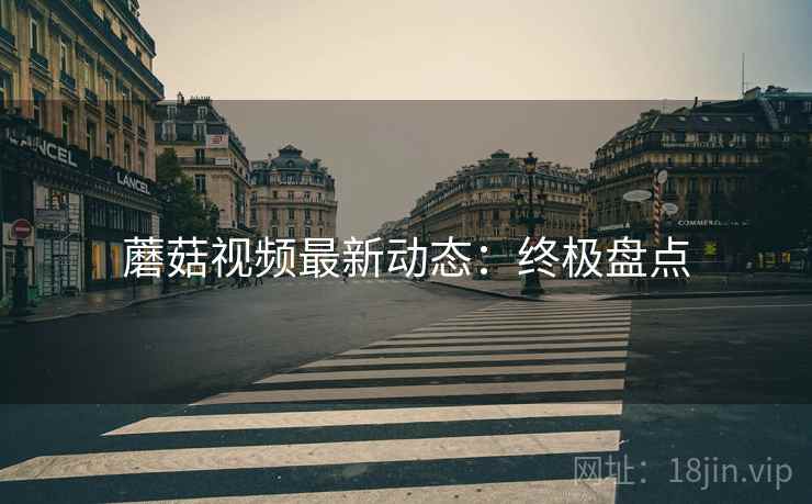 蘑菇视频最新动态：终极盘点