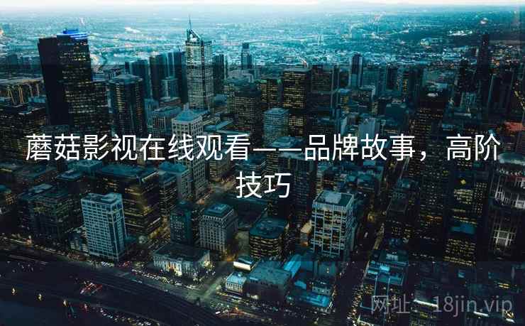 蘑菇影视在线观看——品牌故事，高阶技巧