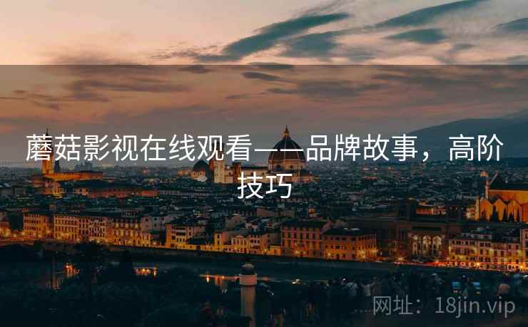 蘑菇影视在线观看——品牌故事，高阶技巧