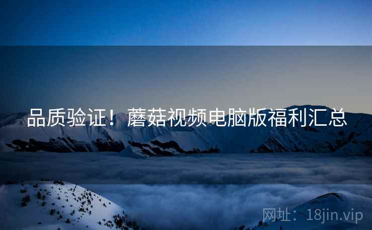 品质验证！蘑菇视频电脑版福利汇总
