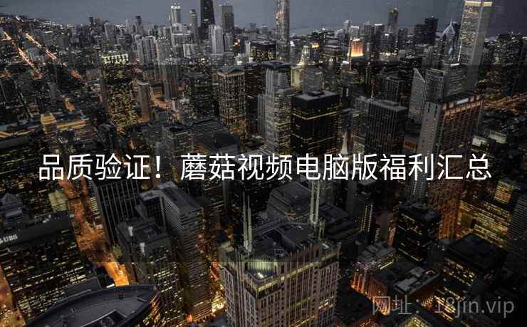 品质验证！蘑菇视频电脑版福利汇总