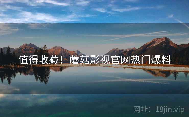 值得收藏！蘑菇影视官网热门爆料