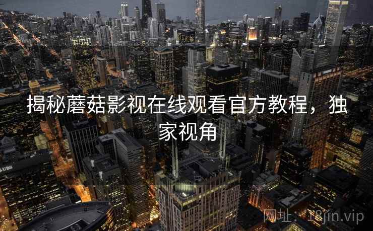 揭秘蘑菇影视在线观看官方教程，独家视角