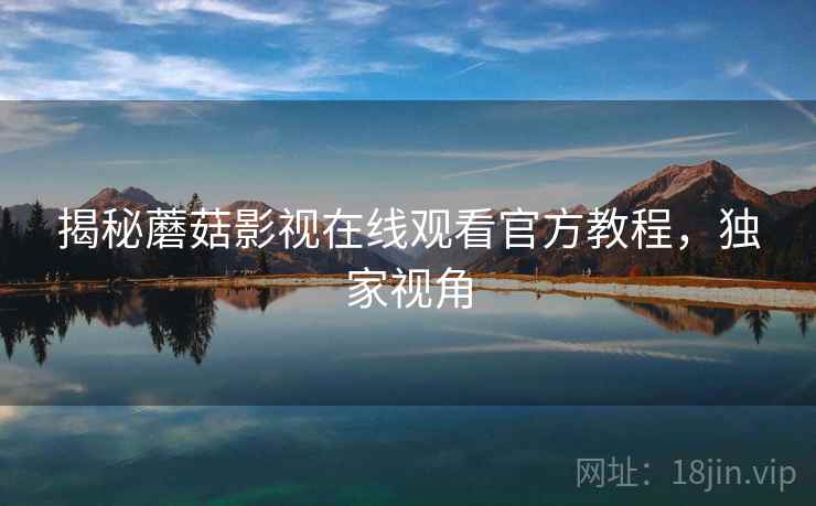 揭秘蘑菇影视在线观看官方教程，独家视角