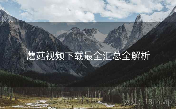 蘑菇视频下载最全汇总全解析