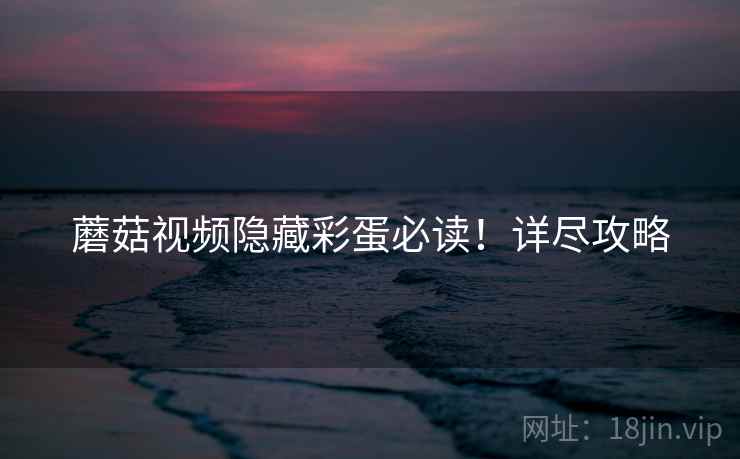 蘑菇视频隐藏彩蛋必读！详尽攻略