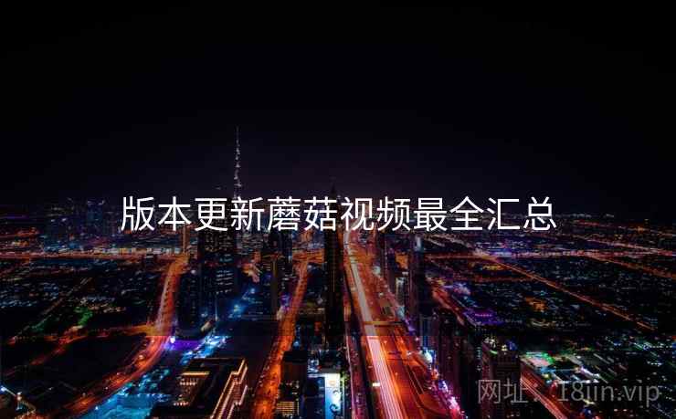 版本更新蘑菇视频最全汇总