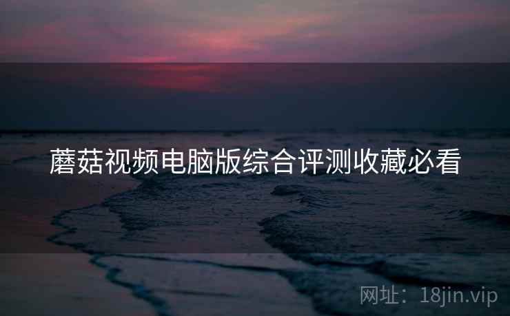蘑菇视频电脑版综合评测收藏必看