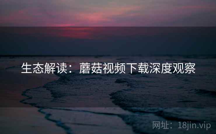 生态解读：蘑菇视频下载深度观察