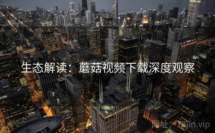 生态解读：蘑菇视频下载深度观察